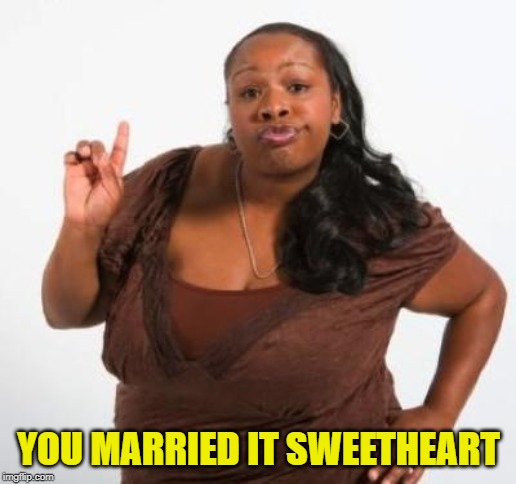 sassy black woman | YOU MARRIED IT SWEETHEART | image tagged in sassy black woman | made w/ Imgflip meme maker