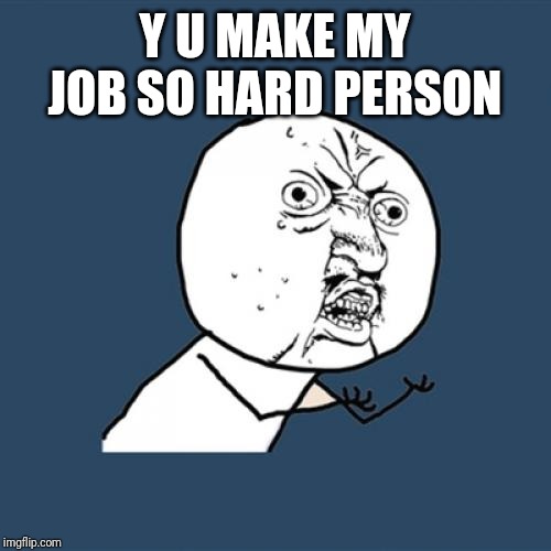 Y U No Meme | Y U MAKE MY JOB SO HARD PERSON | image tagged in memes,y u no | made w/ Imgflip meme maker