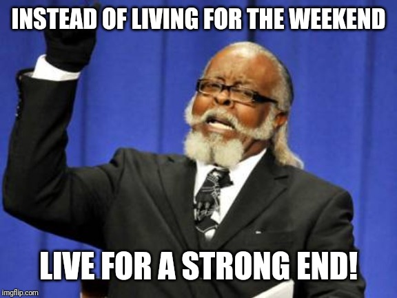 Too Damn High | INSTEAD OF LIVING FOR THE WEEKEND; LIVE FOR A STRONG END! | image tagged in memes,too damn high | made w/ Imgflip meme maker