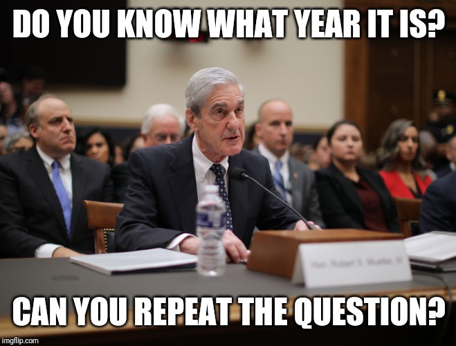 DO YOU KNOW WHAT YEAR IT IS? CAN YOU REPEAT THE QUESTION? | image tagged in robert mueller | made w/ Imgflip meme maker