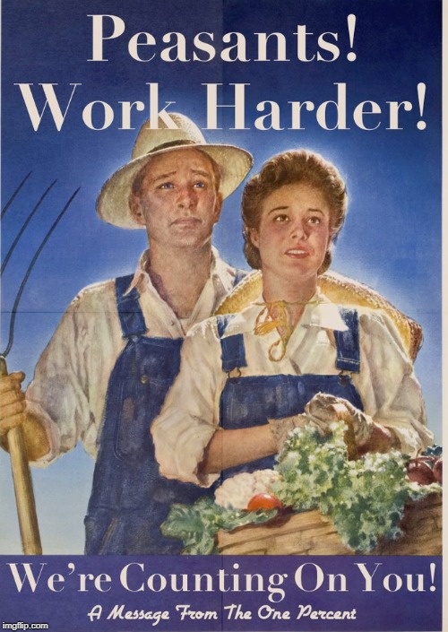PEASANTS! WORK HARDER!
WE'RE COUNTING ON YOU!
a message from the one percent | image tagged in rich,one percent,tax cuts for the rich,peasant,gop,trump | made w/ Imgflip meme maker