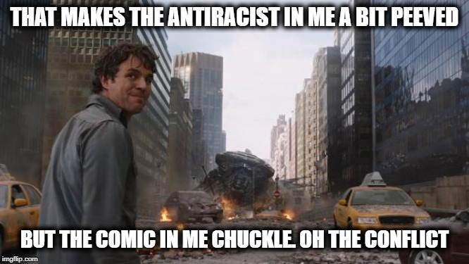 Hulk | THAT MAKES THE ANTIRACIST IN ME A BIT PEEVED BUT THE COMIC IN ME CHUCKLE. OH THE CONFLICT | image tagged in hulk | made w/ Imgflip meme maker