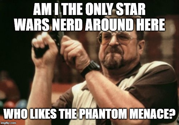 Am I The Only One Around Here Meme | AM I THE ONLY STAR WARS NERD AROUND HERE; WHO LIKES THE PHANTOM MENACE? | image tagged in memes,am i the only one around here | made w/ Imgflip meme maker