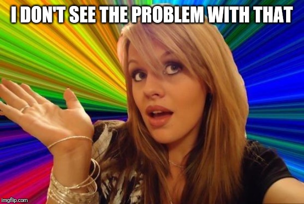 Dumb Blonde Meme | I DON'T SEE THE PROBLEM WITH THAT | image tagged in memes,dumb blonde | made w/ Imgflip meme maker
