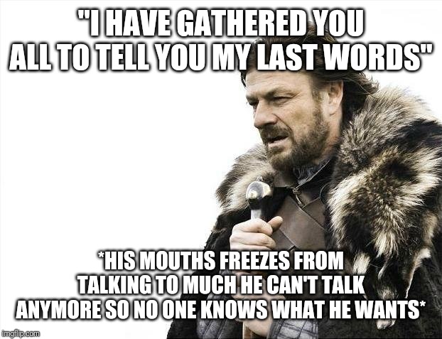 Tooooooo late....... | "I HAVE GATHERED YOU ALL TO TELL YOU MY LAST WORDS"; *HIS MOUTHS FREEZES FROM TALKING TO MUCH HE CAN'T TALK ANYMORE SO NO ONE KNOWS WHAT HE WANTS* | image tagged in memes,brace yourselves x is coming,cold,freeze,speech | made w/ Imgflip meme maker