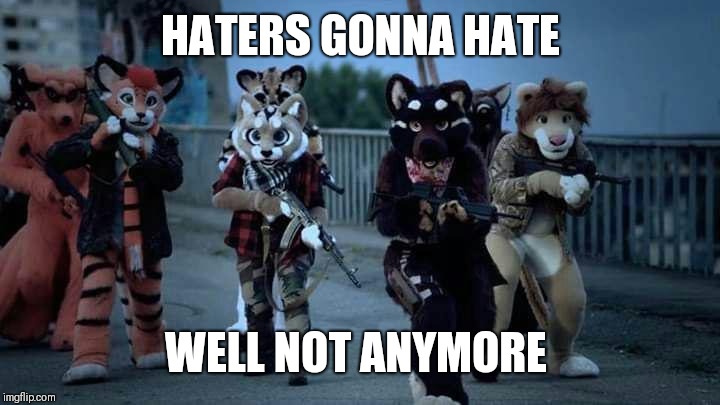 Furry Army | HATERS GONNA HATE; WELL NOT ANYMORE | image tagged in furry army | made w/ Imgflip meme maker
