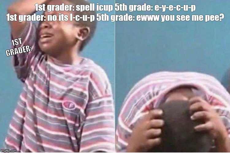 Crying kid | 1st grader: spell icup 5th grade: e-y-e-c-u-p 1st grader: no its I-c-u-p 5th grade: ewww you see me pee? 1ST GRADER: | image tagged in crying kid | made w/ Imgflip meme maker