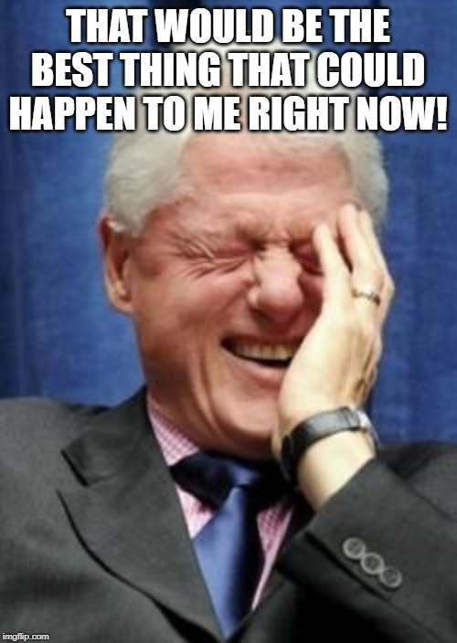Bill Clinton Laughing | THAT WOULD BE THE BEST THING THAT COULD HAPPEN TO ME RIGHT NOW! | image tagged in bill clinton laughing | made w/ Imgflip meme maker