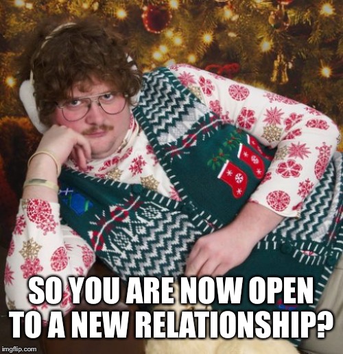 creepy christmas | SO YOU ARE NOW OPEN TO A NEW RELATIONSHIP? | image tagged in creepy christmas | made w/ Imgflip meme maker