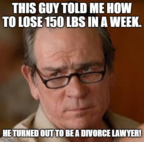 my face when someone asks a stupid question | THIS GUY TOLD ME HOW TO LOSE 150 LBS IN A WEEK. HE TURNED OUT TO BE A DIVORCE LAWYER! | image tagged in my face when someone asks a stupid question | made w/ Imgflip meme maker