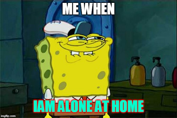 Don't You Squidward | ME WHEN; IAM ALONE AT HOME | image tagged in memes,dont you squidward | made w/ Imgflip meme maker