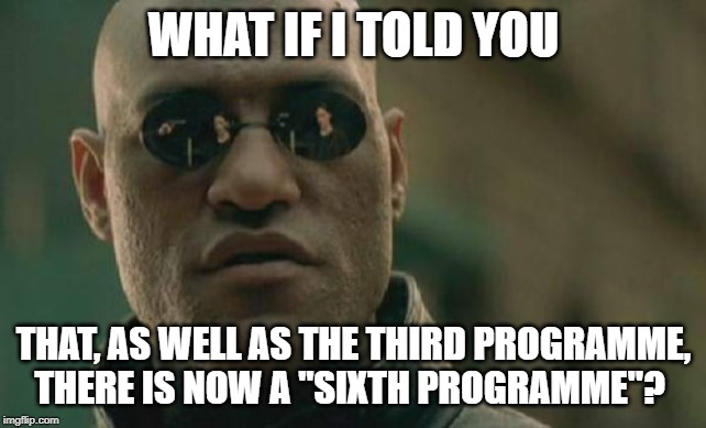 Matrix Morpheus | WHAT IF I TOLD YOU; THAT, AS WELL AS THE THIRD PROGRAMME, THERE IS NOW A "SIXTH PROGRAMME"? | image tagged in memes,matrix morpheus | made w/ Imgflip meme maker