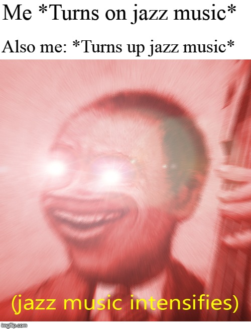 Me *Turns on jazz music*; Also me: *Turns up jazz music* | image tagged in jazz music stops and intensifies | made w/ Imgflip meme maker