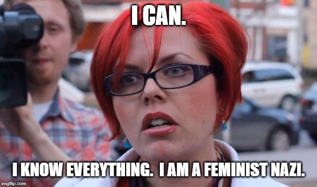 Angry Feminist | I CAN. I KNOW EVERYTHING.  I AM A FEMINIST NAZI. | image tagged in angry feminist | made w/ Imgflip meme maker
