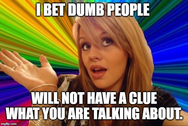 Dumb Blonde Meme | I BET DUMB PEOPLE; WILL NOT HAVE A CLUE WHAT YOU ARE TALKING ABOUT. | image tagged in memes,dumb blonde | made w/ Imgflip meme maker