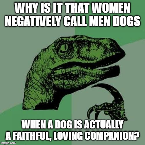 (Man is) Man's Best Friend | WHY IS IT THAT WOMEN NEGATIVELY CALL MEN DOGS; WHEN A DOG IS ACTUALLY A FAITHFUL, LOVING COMPANION? | image tagged in memes,philosoraptor | made w/ Imgflip meme maker