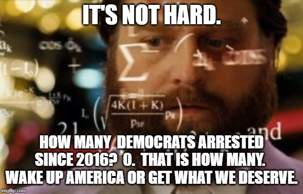Trying to calculate how much sleep I can get | IT'S NOT HARD. HOW MANY  DEMOCRATS ARRESTED SINCE 2016?  0.  THAT IS HOW MANY.  WAKE UP AMERICA OR GET WHAT WE DESERVE. | image tagged in trying to calculate how much sleep i can get | made w/ Imgflip meme maker