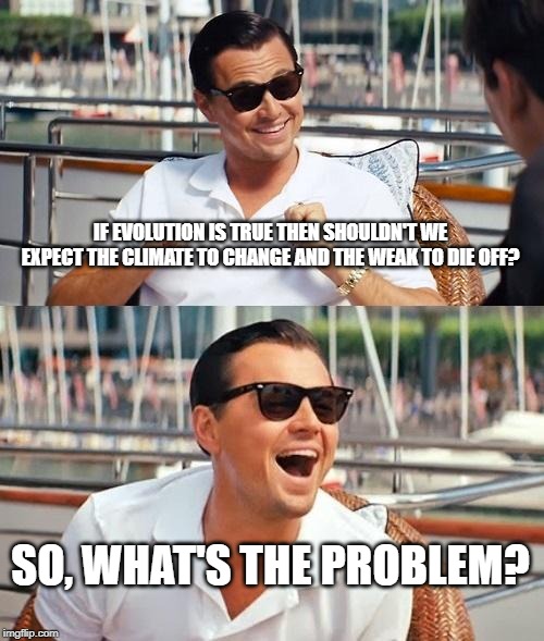 Leonardo Dicaprio Wolf Of Wall Street | IF EVOLUTION IS TRUE THEN SHOULDN'T WE EXPECT THE CLIMATE TO CHANGE AND THE WEAK TO DIE OFF? SO, WHAT'S THE PROBLEM? | image tagged in memes,leonardo dicaprio wolf of wall street | made w/ Imgflip meme maker