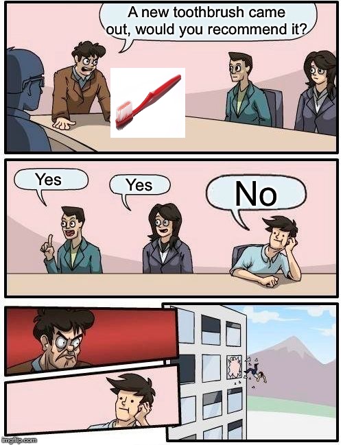 Boardroom Meeting Suggestion Meme | A new toothbrush came out, would you recommend it? Yes; Yes; No | image tagged in memes,boardroom meeting suggestion | made w/ Imgflip meme maker