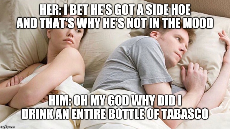 couple in bed | HER: I BET HE'S GOT A SIDE HOE AND THAT'S WHY HE'S NOT IN THE MOOD; HIM: OH MY GOD WHY DID I DRINK AN ENTIRE BOTTLE OF TABASCO | image tagged in couple in bed | made w/ Imgflip meme maker