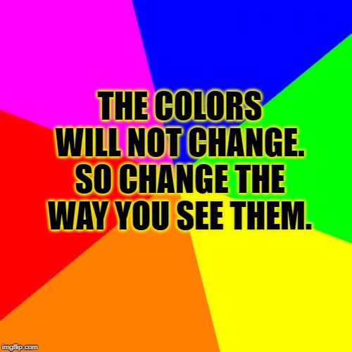 Blank Colored Background Meme | THE COLORS WILL NOT CHANGE. SO CHANGE THE WAY YOU SEE THEM. | image tagged in memes,blank colored background | made w/ Imgflip meme maker