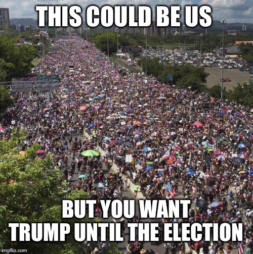 Puerto Rico Shows The Way | THIS COULD BE US; BUT YOU WANT TRUMP UNTIL THE ELECTION | image tagged in puerto rico,trump,liberty,protest,protesters,first world problems | made w/ Imgflip meme maker