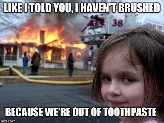Disaster Girl | LIKE I TOLD YOU, I HAVEN’T BRUSHED; BECAUSE WE’RE OUT OF TOOTHPASTE | image tagged in memes,disaster girl | made w/ Imgflip meme maker