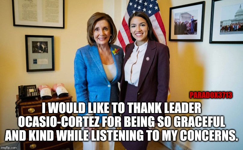 The baton has been passed to the true Democrat Leader. | PARADOX3713; I WOULD LIKE TO THANK LEADER OCASIO-CORTEZ FOR BEING SO GRACEFUL AND KIND WHILE LISTENING TO MY CONCERNS. | image tagged in memes,aoc,democrats,squad,clown world,epic fail | made w/ Imgflip meme maker