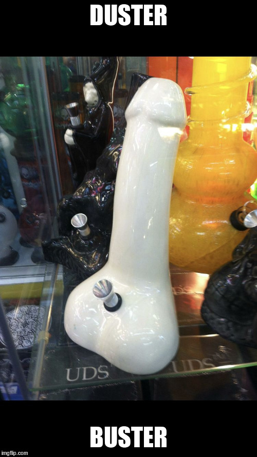 Dildo pipe | DUSTER BUSTER | image tagged in dildo pipe | made w/ Imgflip meme maker