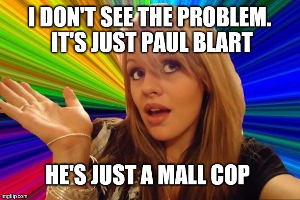 Dumb Blonde Meme | I DON'T SEE THE PROBLEM.  IT'S JUST PAUL BLART HE'S JUST A MALL COP | image tagged in memes,dumb blonde | made w/ Imgflip meme maker