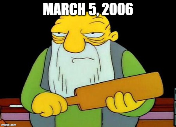 March 5, 2006 | MARCH 5, 2006 | image tagged in memes,that's a paddlin' | made w/ Imgflip meme maker