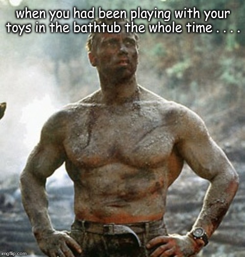 Predator Meme | when you had been playing with your toys in the bathtub the whole time . . . . | image tagged in memes,predator | made w/ Imgflip meme maker
