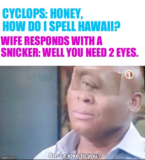 I guess they don't see eye to eye |  CYCLOPS: HONEY,  HOW DO I SPELL HAWAII? WIFE RESPONDS WITH A SNICKER: WELL YOU NEED 2 EYES. | image tagged in am i a joke to you,cyclops,the eyes have it | made w/ Imgflip meme maker