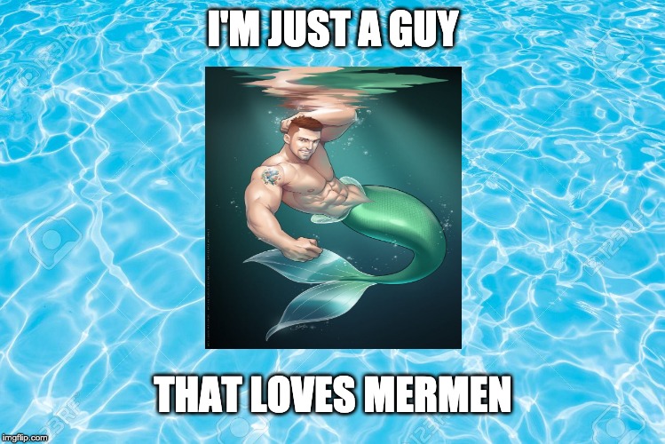 I'M JUST A GUY; THAT LOVES MERMEN | image tagged in mermen | made w/ Imgflip meme maker