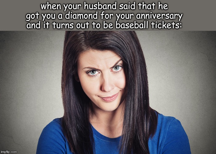 when your husband said that he got you a diamond for your anniversary and it turns out to be baseball tickets: | made w/ Imgflip meme maker