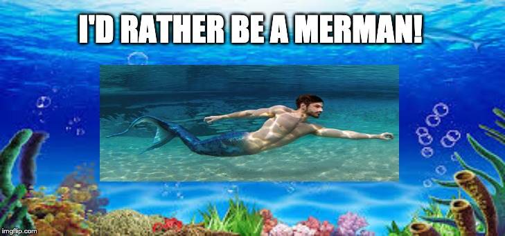 I'D RATHER BE A MERMAN! | image tagged in merman | made w/ Imgflip meme maker