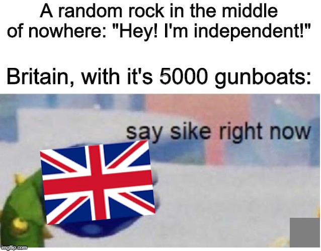 Zanzibar War, I Guess | A random rock in the middle of nowhere: "Hey! I'm independent!"; Britain, with it's 5000 gunboats: | image tagged in say sike right now,memes,british empire | made w/ Imgflip meme maker