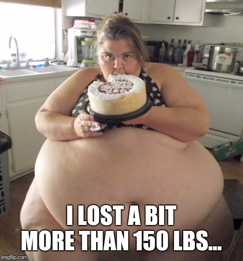 Happy Birthday Fat Girl | I LOST A BIT MORE THAN 150 LBS... | image tagged in happy birthday fat girl | made w/ Imgflip meme maker