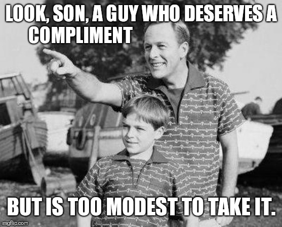 LOOK, SON, A GUY WHO DESERVES A COMPLIMENT BUT IS TOO MODEST TO TAKE IT. | made w/ Imgflip meme maker