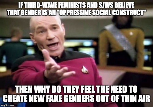 Feminist hypocrisy | IF THIRD-WAVE FEMINISTS AND SJWS BELIEVE THAT GENDER IS AN "OPPRESSIVE SOCIAL CONSTRUCT"; THEN WHY DO THEY FEEL THE NEED TO CREATE NEW FAKE GENDERS OUT OF THIN AIR | image tagged in memes,picard wtf,feminism,gender,politics | made w/ Imgflip meme maker