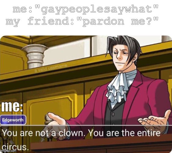 You are not a clown. You are the entire circus. | me:"gaypeoplesaywhat" my friend:"pardon me?"; me: | image tagged in you are not a clown you are the entire circus | made w/ Imgflip meme maker
