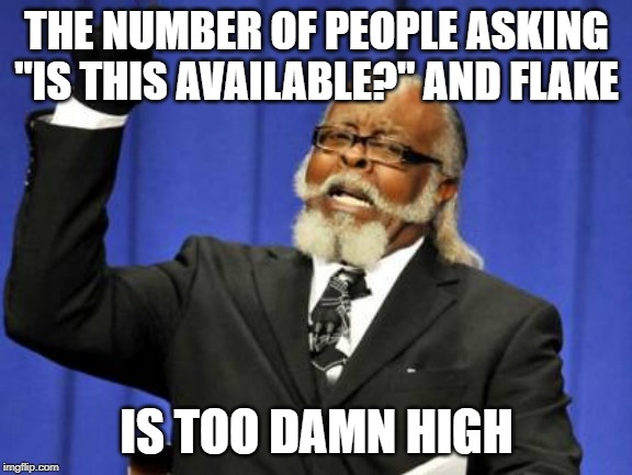 Too Damn High | THE NUMBER OF PEOPLE ASKING "IS THIS AVAILABLE?" AND FLAKE; IS TOO DAMN HIGH | image tagged in memes,too damn high | made w/ Imgflip meme maker