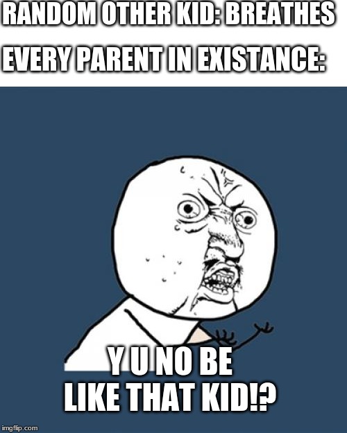 Y U No Meme | RANDOM OTHER KID: BREATHES; EVERY PARENT IN EXISTANCE:; Y U NO BE LIKE THAT KID!? | image tagged in memes,y u no | made w/ Imgflip meme maker