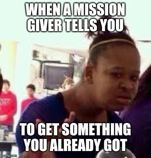 Bruh | WHEN A MISSION GIVER TELLS YOU; TO GET SOMETHING YOU ALREADY GOT | image tagged in bruh | made w/ Imgflip meme maker