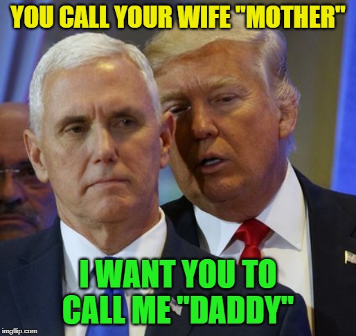 Trump Pence | YOU CALL YOUR WIFE "MOTHER"; I WANT YOU TO CALL ME "DADDY" | image tagged in trump pence | made w/ Imgflip meme maker