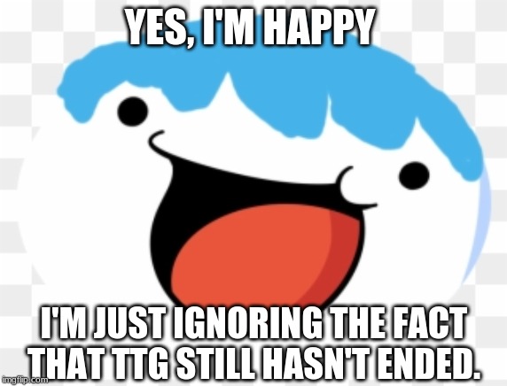 New meme template | YES, I'M HAPPY; I'M JUST IGNORING THE FACT THAT TTG STILL HASN'T ENDED. | image tagged in just ignoring x and be happy,ttg | made w/ Imgflip meme maker