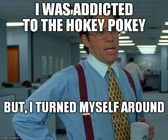 Hokey pokey | I WAS ADDICTED TO THE HOKEY POKEY; BUT, I TURNED MYSELF AROUND | image tagged in memes,that would be great | made w/ Imgflip meme maker