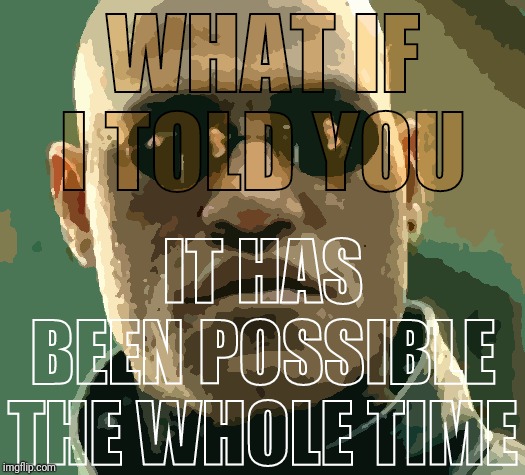 What if i told you | WHAT IF I TOLD YOU IT HAS BEEN POSSIBLE THE WHOLE TIME | image tagged in what if i told you | made w/ Imgflip meme maker