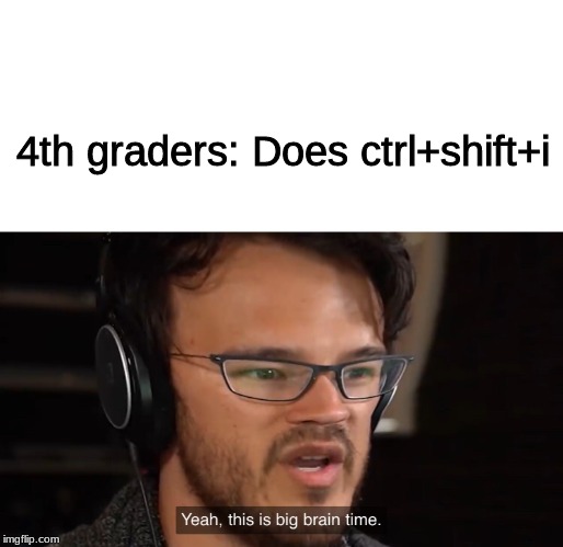 Yeah, this is big brain time | 4th graders: Does ctrl+shift+i | image tagged in yeah this is big brain time | made w/ Imgflip meme maker