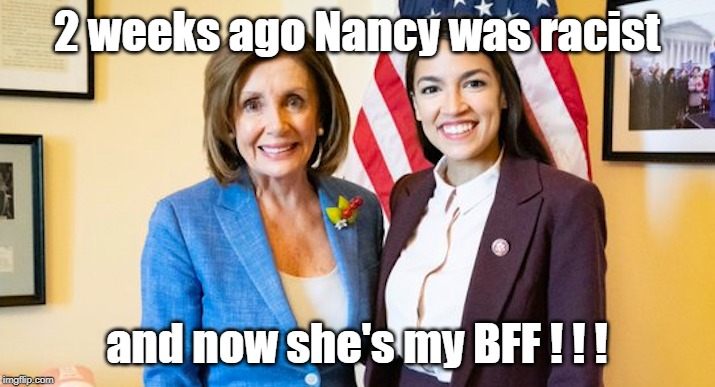 AOC called Nancy a racist and now they're best friends | 2 weeks ago Nancy was racist; and now she's my BFF ! ! ! | image tagged in nancy pelosi,aoc | made w/ Imgflip meme maker
